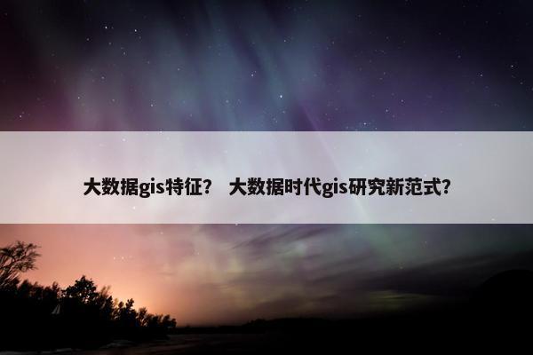 大数据gis特征？ 大数据时代gis研究新范式？