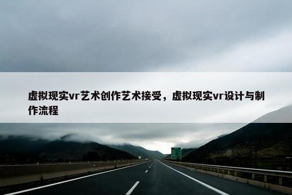 虚拟现实vr艺术创作艺术接受，虚拟现实vr设计与制作流程