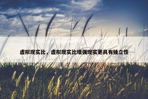 虚拟现实比，虚拟现实比增强现实更具有独立性