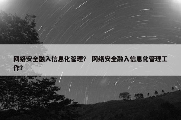 网络安全融入信息化管理？ 网络安全融入信息化管理工作？