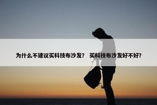 为什么不建议买科技布沙发？ 买科技布沙发好不好？
