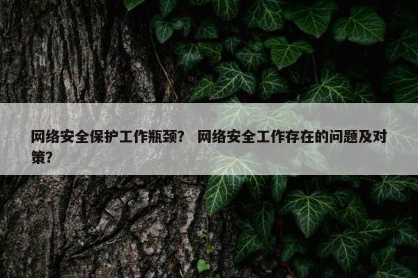 网络安全保护工作瓶颈？ 网络安全工作存在的问题及对策？