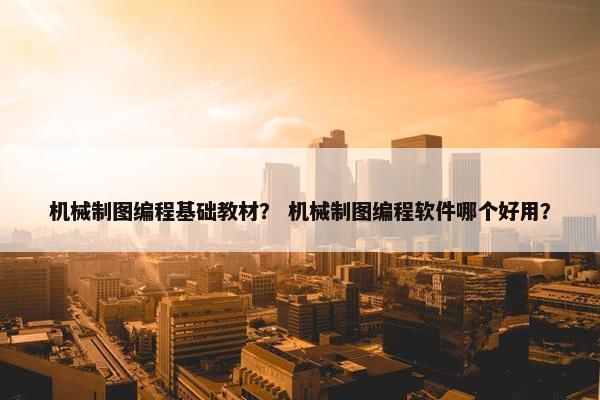 机械制图编程基础教材？ 机械制图编程软件哪个好用？