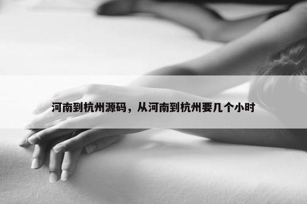 河南到杭州源码，从河南到杭州要几个小时