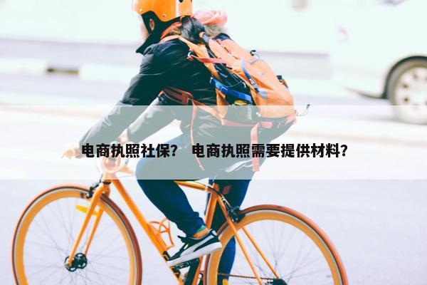 电商执照社保？ 电商执照需要提供材料？