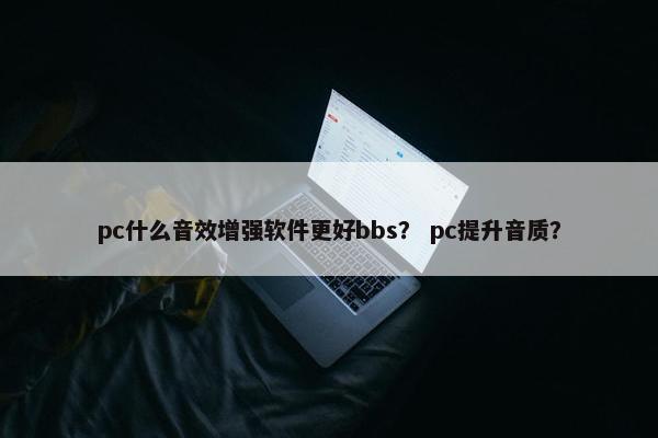 pc什么音效增强软件更好bbs？ pc提升音质？