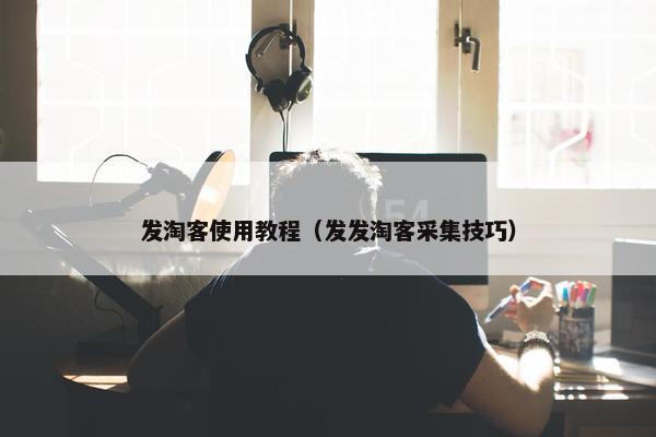 发淘客使用教程（发发淘客采集技巧）