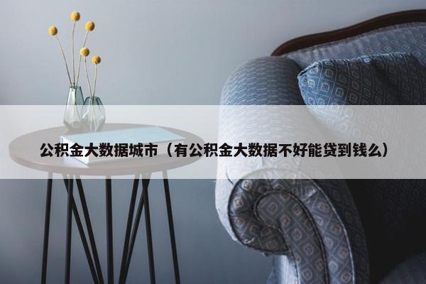 公积金大数据城市（有公积金大数据不好能贷到钱么）