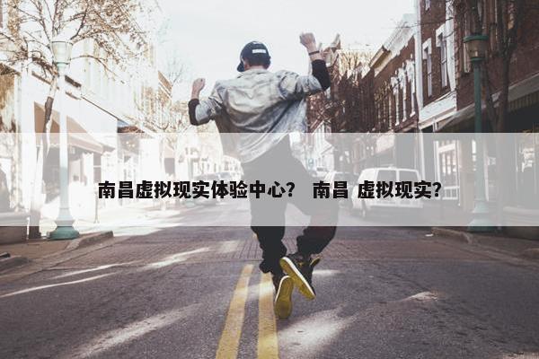 南昌虚拟现实体验中心？ 南昌 虚拟现实？