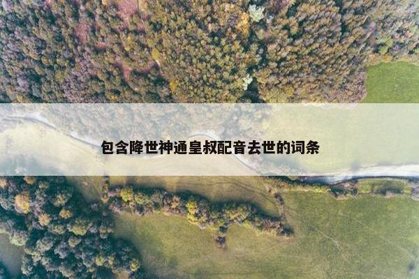 包含降世神通皇叔配音去世的词条
