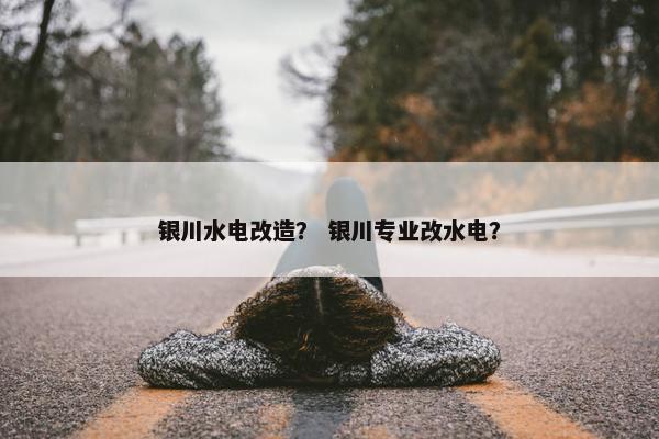 银川水电改造？ 银川专业改水电？