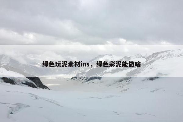 绿色玩泥素材ins，绿色彩泥能做啥