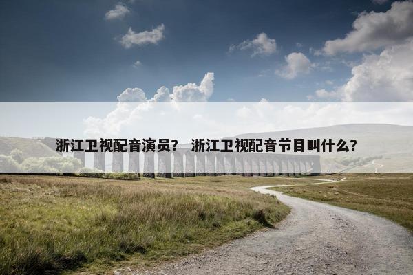 浙江卫视配音演员？ 浙江卫视配音节目叫什么？