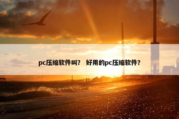 pc压缩软件叫？ 好用的pc压缩软件？