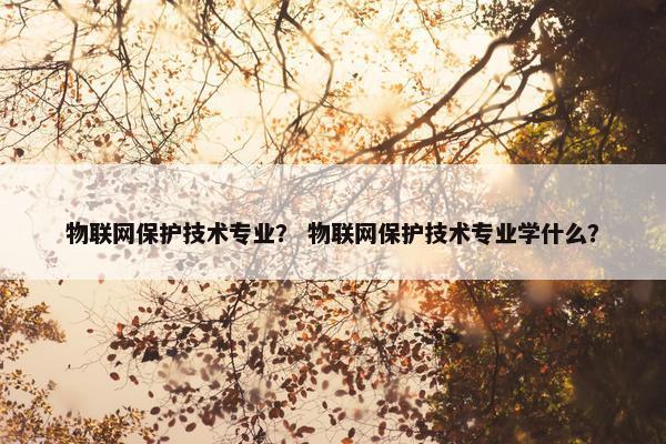 物联网保护技术专业？ 物联网保护技术专业学什么？