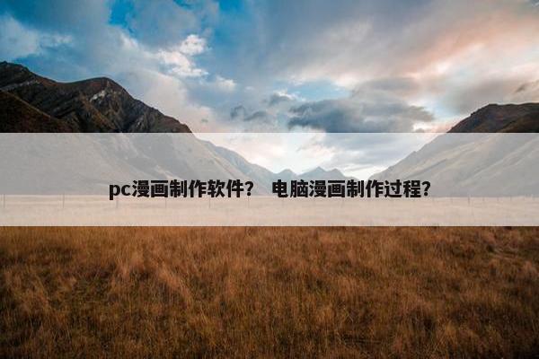 pc漫画制作软件？ 电脑漫画制作过程？