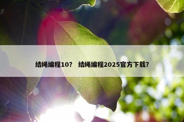 结绳编程10？ 结绳编程2025官方下载？