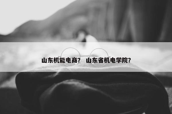 山东机能电商？ 山东省机电学院？