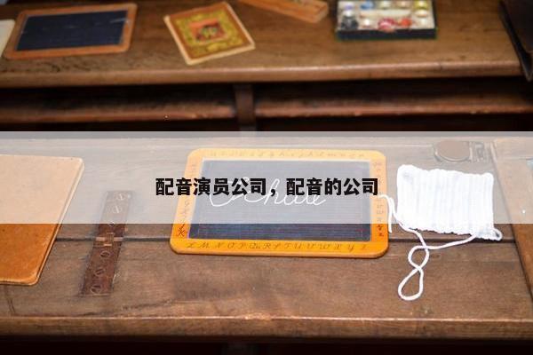 配音演员公司，配音的公司