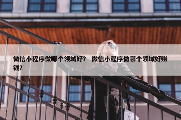 微信小程序做哪个领域好？ 微信小程序做哪个领域好赚钱？