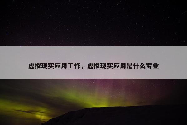 虚拟现实应用工作，虚拟现实应用是什么专业