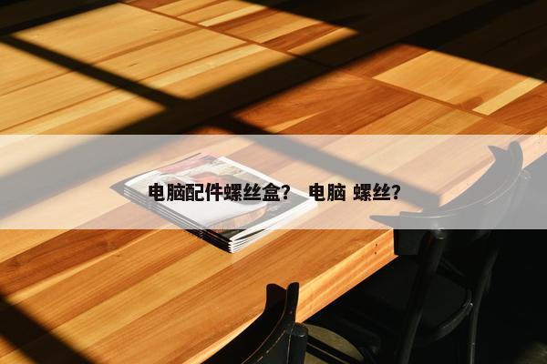 电脑配件螺丝盒？ 电脑 螺丝？