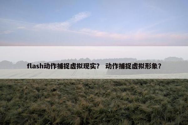 flash动作捕捉虚拟现实？ 动作捕捉虚拟形象？