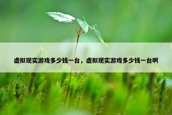 虚拟现实游戏多少钱一台，虚拟现实游戏多少钱一台啊