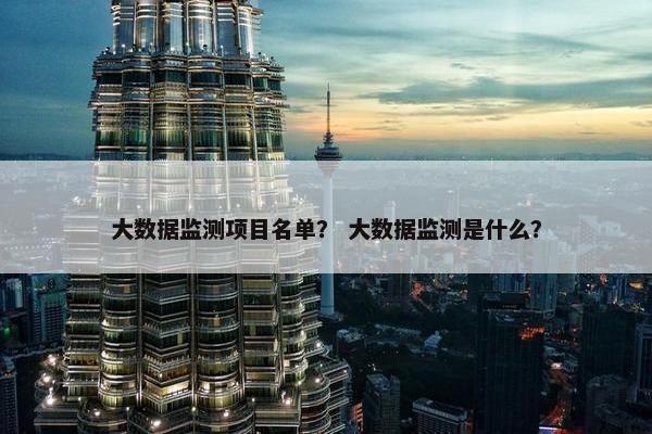 大数据监测项目名单？ 大数据监测是什么？