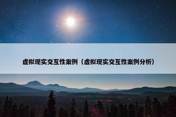 虚拟现实交互性案例（虚拟现实交互性案例分析）