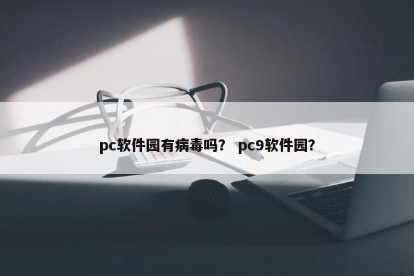 pc软件园有病毒吗？ pc9软件园？