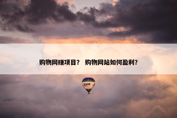 购物网赚项目？ 购物网站如何盈利？