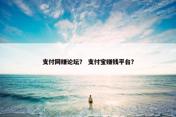 支付网赚论坛？ 支付宝赚钱平台？
