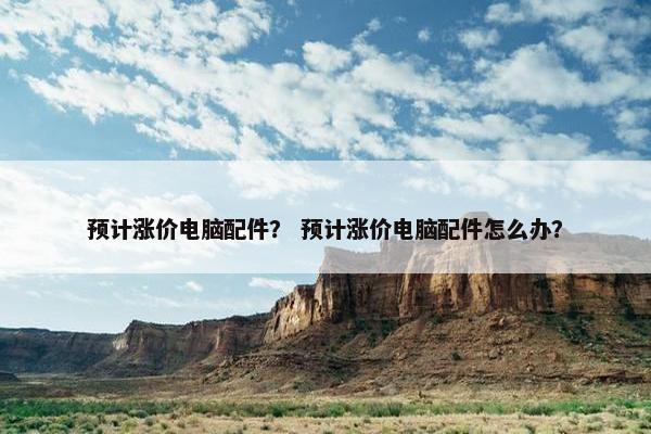 预计涨价电脑配件？ 预计涨价电脑配件怎么办？