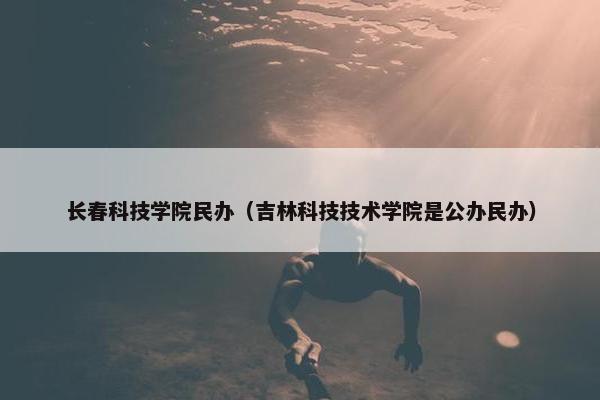 长春科技学院民办（吉林科技技术学院是公办民办）