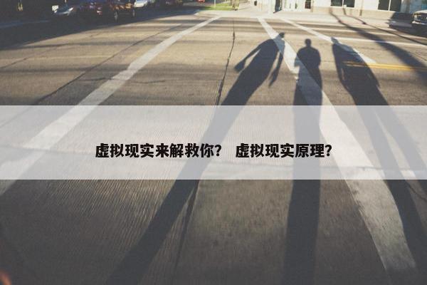 虚拟现实来解救你？ 虚拟现实原理？