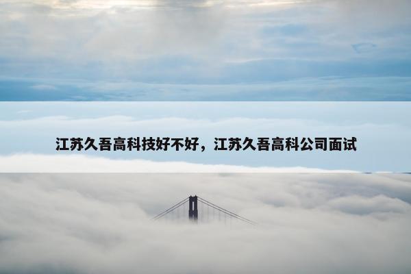 江苏久吾高科技好不好，江苏久吾高科公司面试