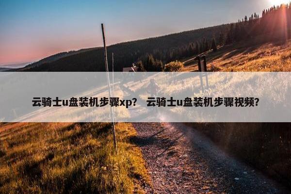 云骑士u盘装机步骤xp？ 云骑士u盘装机步骤视频？