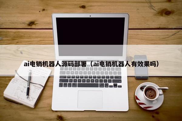 ai电销机器人源码部署（ai电销机器人有效果吗）