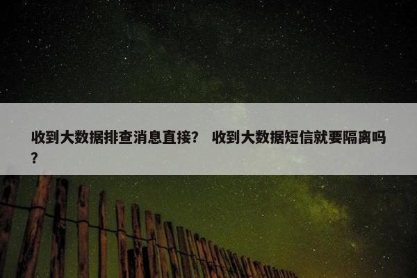 收到大数据排查消息直接？ 收到大数据短信就要隔离吗？