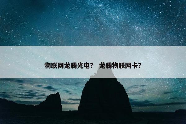 物联网龙腾光电？ 龙腾物联网卡？