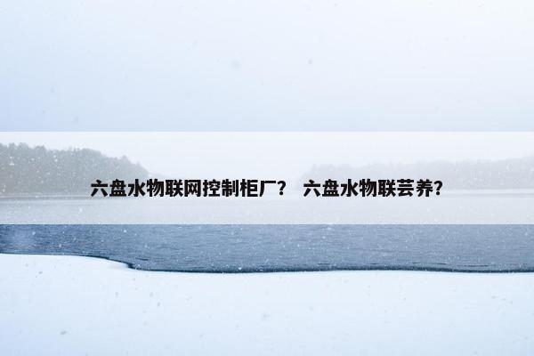 六盘水物联网控制柜厂？ 六盘水物联芸养？