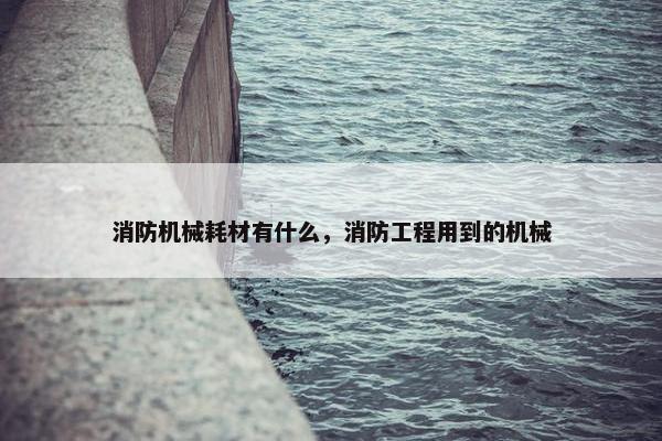 消防机械耗材有什么，消防工程用到的机械