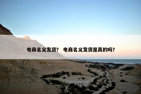 电商名义发货？ 电商名义发货是真的吗？