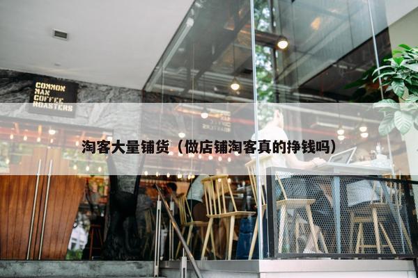 淘客大量铺货（做店铺淘客真的挣钱吗）