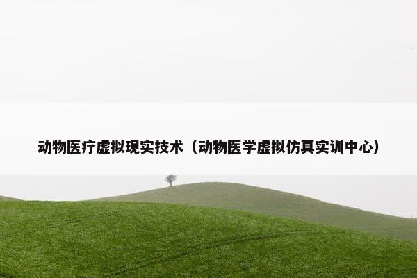 动物医疗虚拟现实技术（动物医学虚拟仿真实训中心）