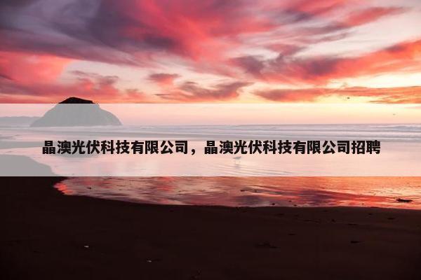 晶澳光伏科技有限公司，晶澳光伏科技有限公司招聘
