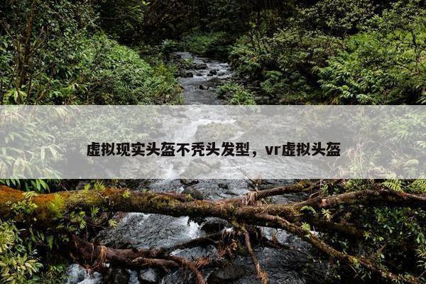 虚拟现实头盔不秃头发型，vr虚拟头盔