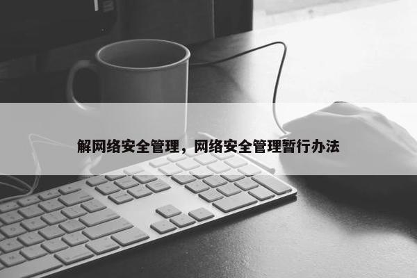 解网络安全管理，网络安全管理暂行办法