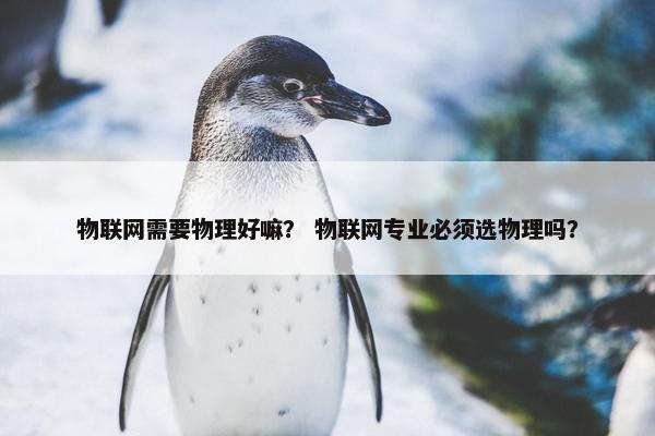 物联网需要物理好嘛？ 物联网专业必须选物理吗？